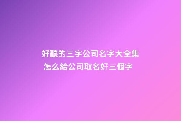 好聽的三字公司名字大全集 怎么給公司取名好三個字-第1張-公司起名-玄機派